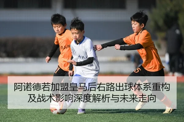 阿诺德若加盟皇马后右路出球体系重构及战术影响深度解析与未来走向 - kaiyun