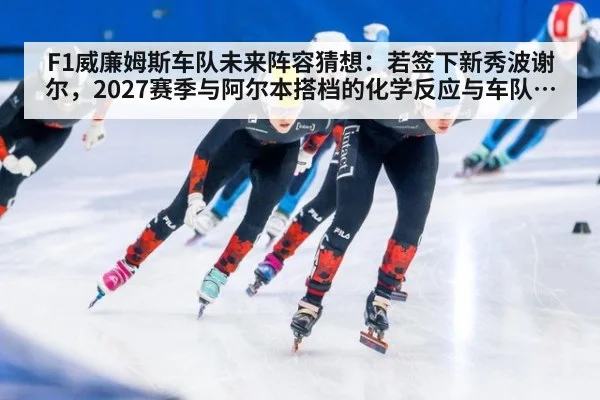 F1威廉姆斯车队未来阵容猜想：若签下新秀波谢尔，2027赛季与阿尔本搭档的化学反应与车队重建方向