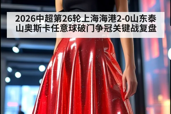 2026中超第26轮上海海港2-0山东泰山奥斯卡任意球破门争冠关键战复盘