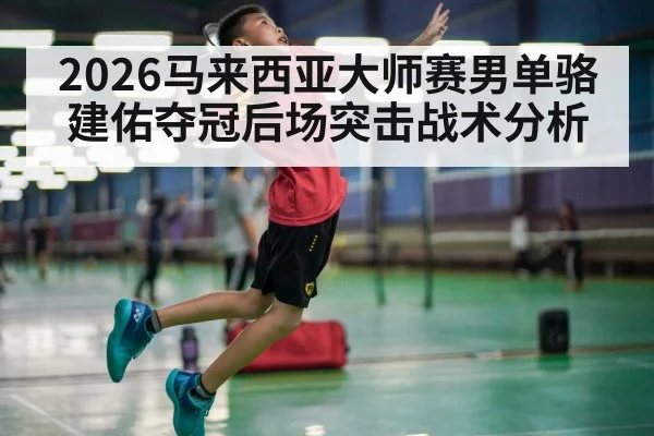 2026马来西亚大师赛男单骆建佑夺冠后场突击战术分析
