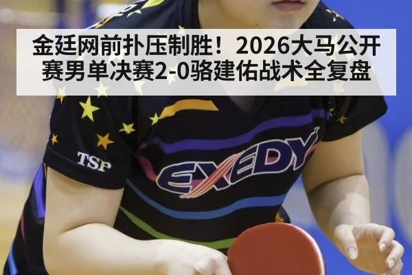 金廷网前扑压制胜！2026大马公开赛男单决赛2-0骆建佑战术全复盘